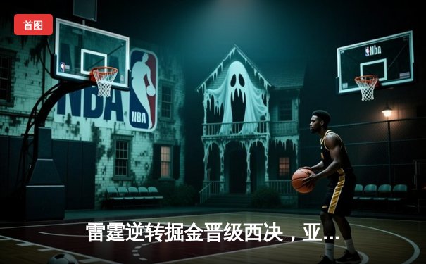 雷霆逆转掘金晋级西决，亚历山大34分导演20分大翻盘