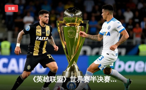 《英雄联盟》世界赛半决赛：DWG 3-1横扫G2挺进决赛 韩国战队会师巅峰对决