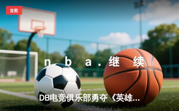 DB电竞俱乐部勇夺《英雄联盟》全球总决赛冠军，中国战队再创历史