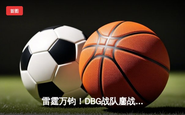 雷霆万钧！DBG战队鏖战五局问鼎《王者荣耀》夏季邀请赛总冠军