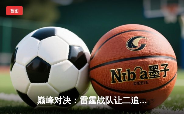 巅峰对决：雷霆战队让二追三逆转苍穹，斩获《王者荣耀》职业联赛春季赛总冠军